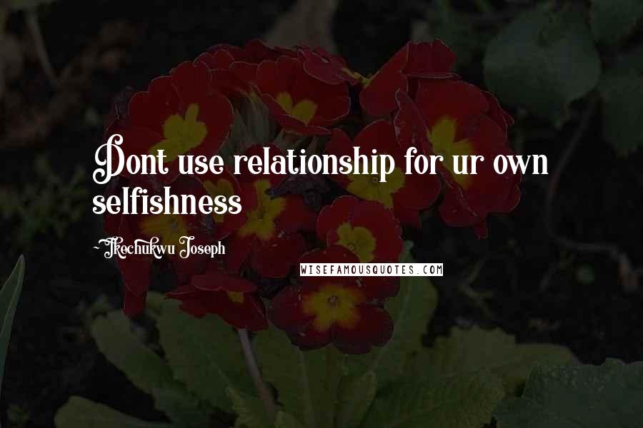 Ikechukwu Joseph Quotes: Dont use relationship for ur own selfishness