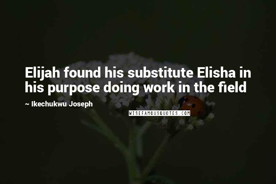 Ikechukwu Joseph Quotes: Elijah found his substitute Elisha in his purpose doing work in the field