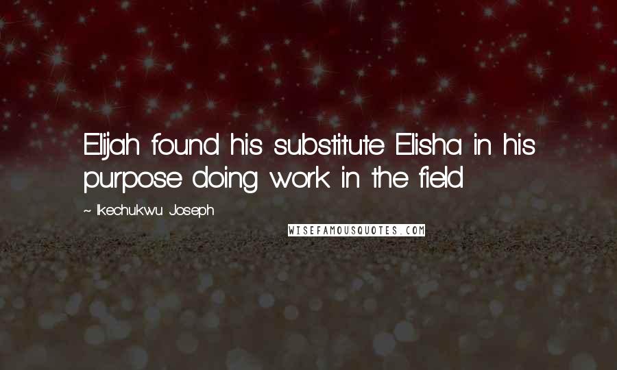 Ikechukwu Joseph Quotes: Elijah found his substitute Elisha in his purpose doing work in the field