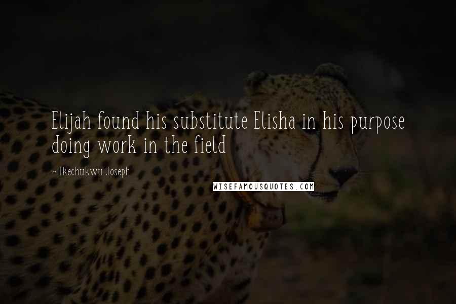 Ikechukwu Joseph Quotes: Elijah found his substitute Elisha in his purpose doing work in the field