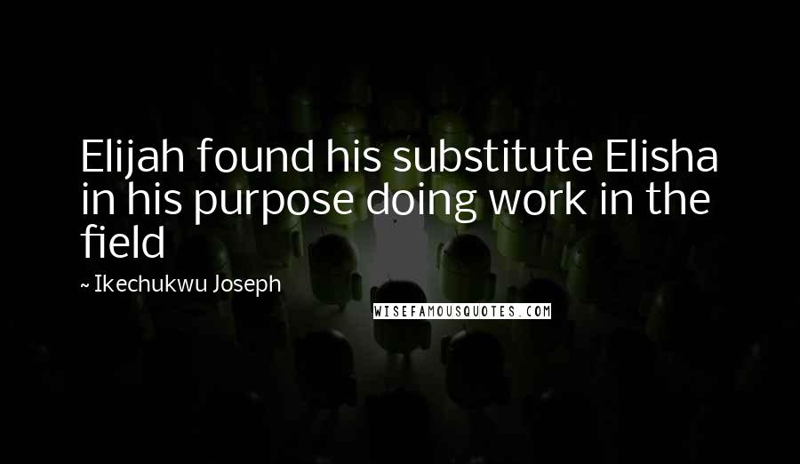 Ikechukwu Joseph Quotes: Elijah found his substitute Elisha in his purpose doing work in the field