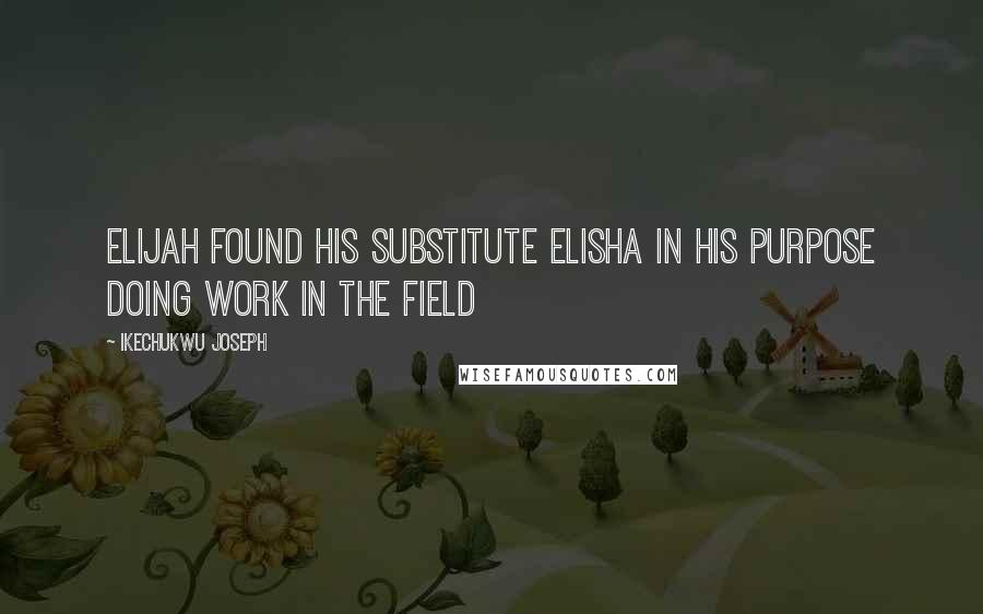 Ikechukwu Joseph Quotes: Elijah found his substitute Elisha in his purpose doing work in the field