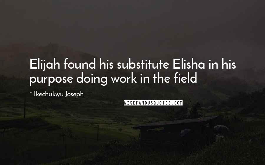 Ikechukwu Joseph Quotes: Elijah found his substitute Elisha in his purpose doing work in the field