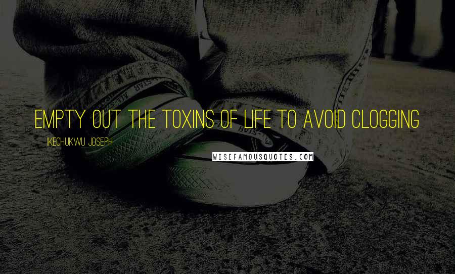 Ikechukwu Joseph Quotes: empty out the toxins of life to avoid clogging