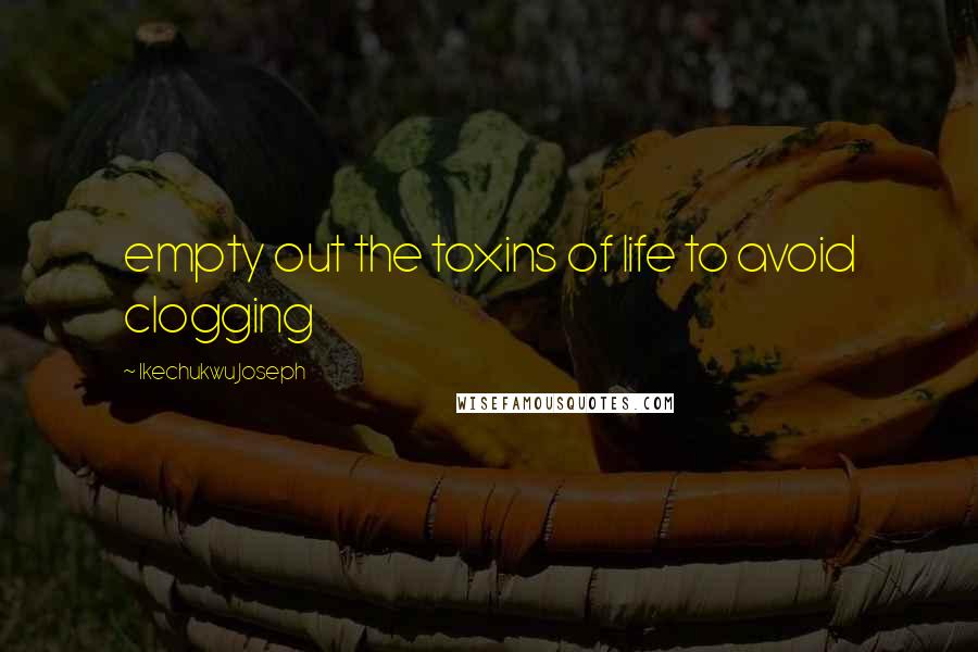 Ikechukwu Joseph Quotes: empty out the toxins of life to avoid clogging