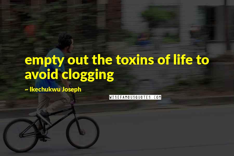 Ikechukwu Joseph Quotes: empty out the toxins of life to avoid clogging