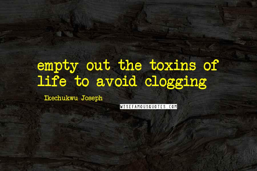 Ikechukwu Joseph Quotes: empty out the toxins of life to avoid clogging