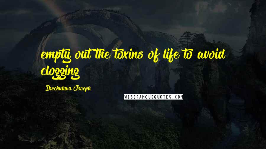 Ikechukwu Joseph Quotes: empty out the toxins of life to avoid clogging