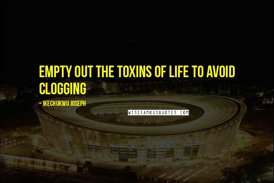 Ikechukwu Joseph Quotes: empty out the toxins of life to avoid clogging