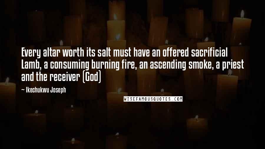 Ikechukwu Joseph Quotes: Every altar worth its salt must have an offered sacrificial Lamb, a consuming burning fire, an ascending smoke, a priest and the receiver (God)