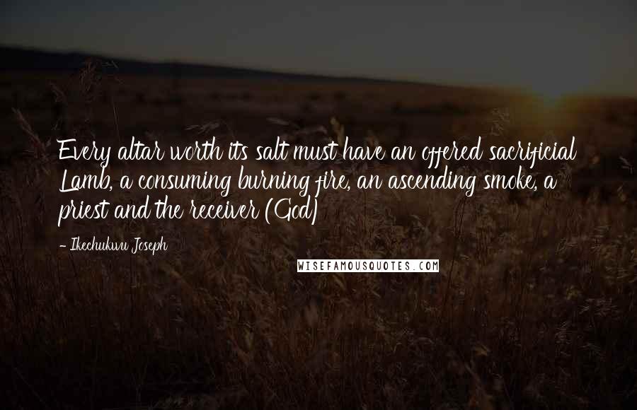 Ikechukwu Joseph Quotes: Every altar worth its salt must have an offered sacrificial Lamb, a consuming burning fire, an ascending smoke, a priest and the receiver (God)