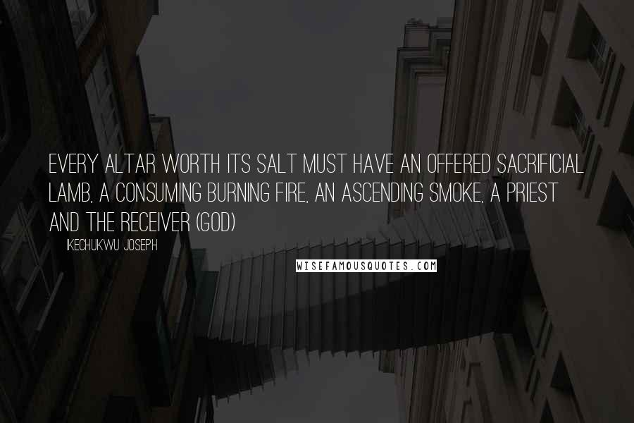 Ikechukwu Joseph Quotes: Every altar worth its salt must have an offered sacrificial Lamb, a consuming burning fire, an ascending smoke, a priest and the receiver (God)