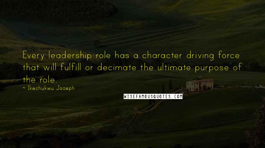 Ikechukwu Joseph Quotes: Every leadership role has a character driving force that will fulfill or decimate the ultimate purpose of the role.