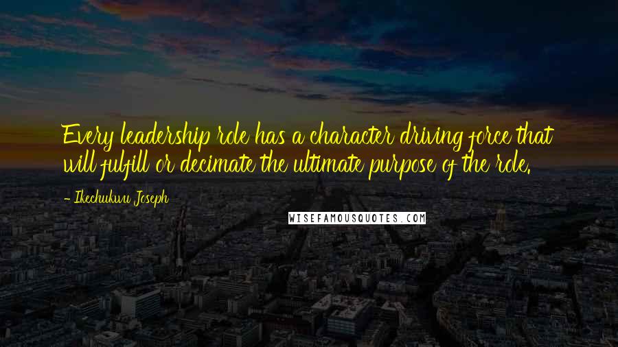 Ikechukwu Joseph Quotes: Every leadership role has a character driving force that will fulfill or decimate the ultimate purpose of the role.