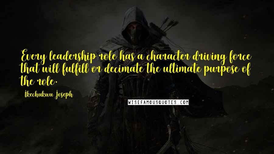 Ikechukwu Joseph Quotes: Every leadership role has a character driving force that will fulfill or decimate the ultimate purpose of the role.