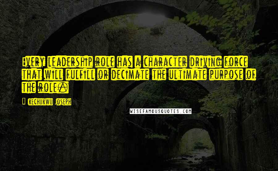 Ikechukwu Joseph Quotes: Every leadership role has a character driving force that will fulfill or decimate the ultimate purpose of the role.