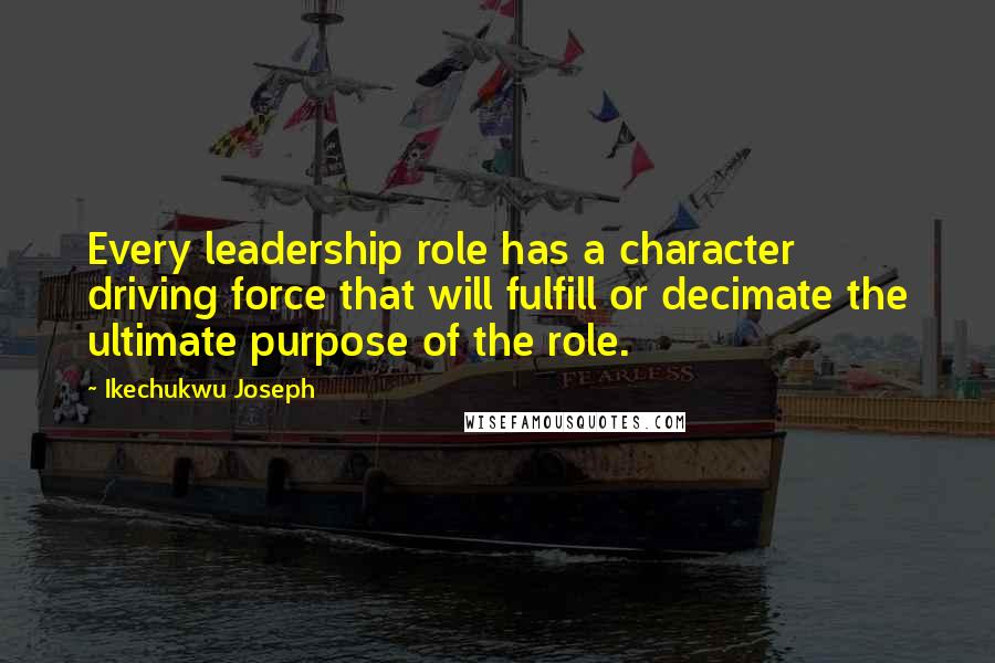 Ikechukwu Joseph Quotes: Every leadership role has a character driving force that will fulfill or decimate the ultimate purpose of the role.