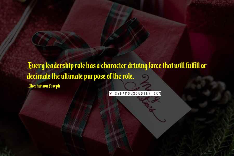 Ikechukwu Joseph Quotes: Every leadership role has a character driving force that will fulfill or decimate the ultimate purpose of the role.