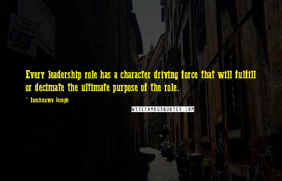 Ikechukwu Joseph Quotes: Every leadership role has a character driving force that will fulfill or decimate the ultimate purpose of the role.