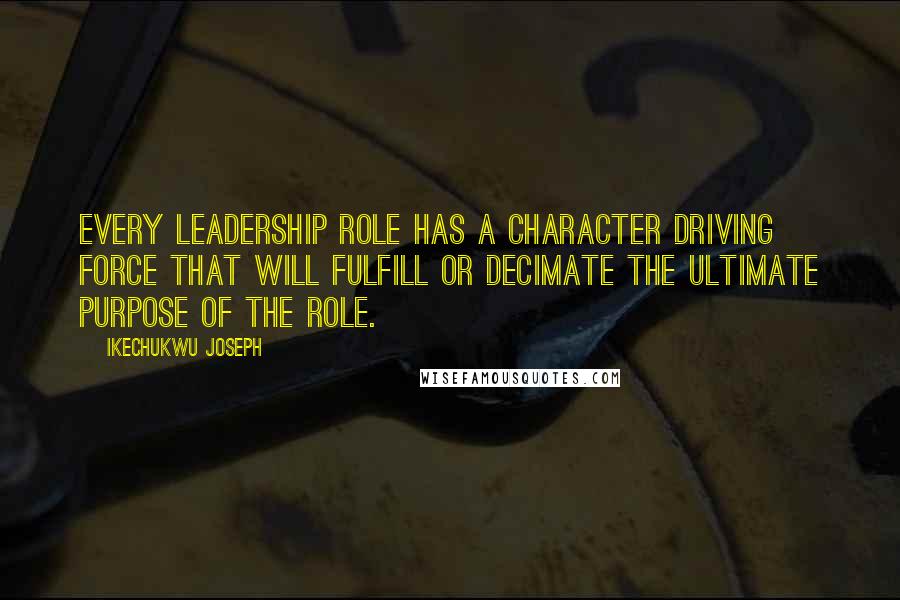 Ikechukwu Joseph Quotes: Every leadership role has a character driving force that will fulfill or decimate the ultimate purpose of the role.