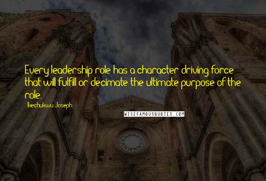 Ikechukwu Joseph Quotes: Every leadership role has a character driving force that will fulfill or decimate the ultimate purpose of the role.