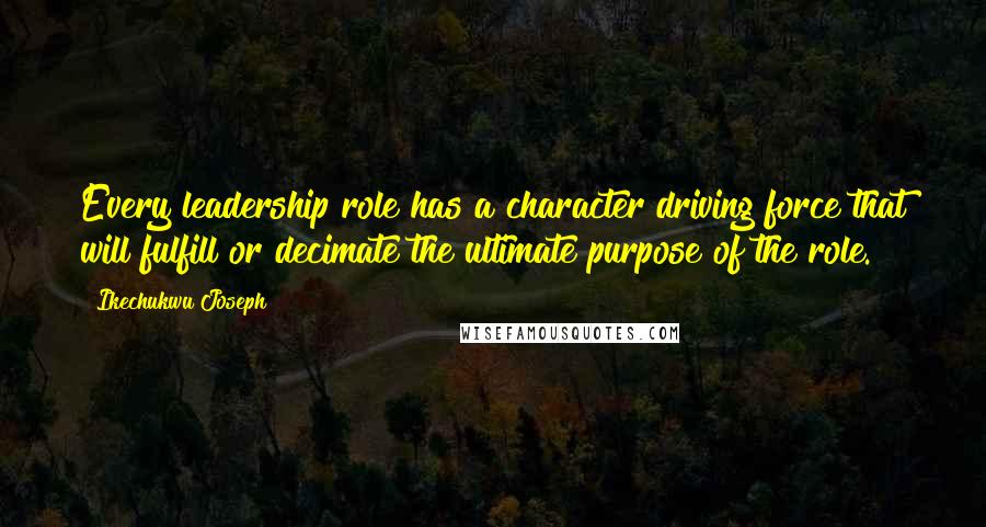 Ikechukwu Joseph Quotes: Every leadership role has a character driving force that will fulfill or decimate the ultimate purpose of the role.