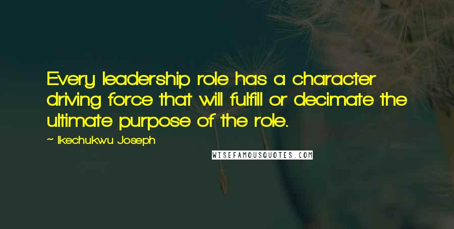 Ikechukwu Joseph Quotes: Every leadership role has a character driving force that will fulfill or decimate the ultimate purpose of the role.