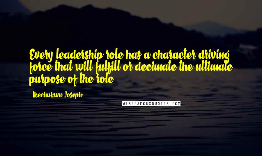 Ikechukwu Joseph Quotes: Every leadership role has a character driving force that will fulfill or decimate the ultimate purpose of the role.