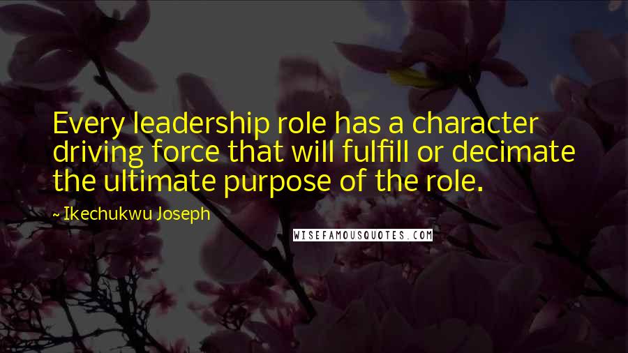 Ikechukwu Joseph Quotes: Every leadership role has a character driving force that will fulfill or decimate the ultimate purpose of the role.