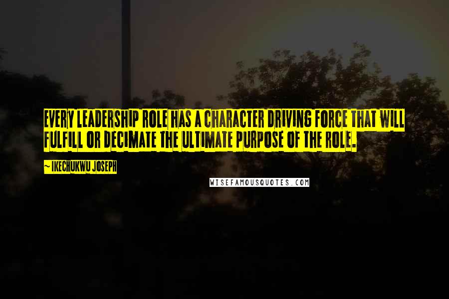 Ikechukwu Joseph Quotes: Every leadership role has a character driving force that will fulfill or decimate the ultimate purpose of the role.