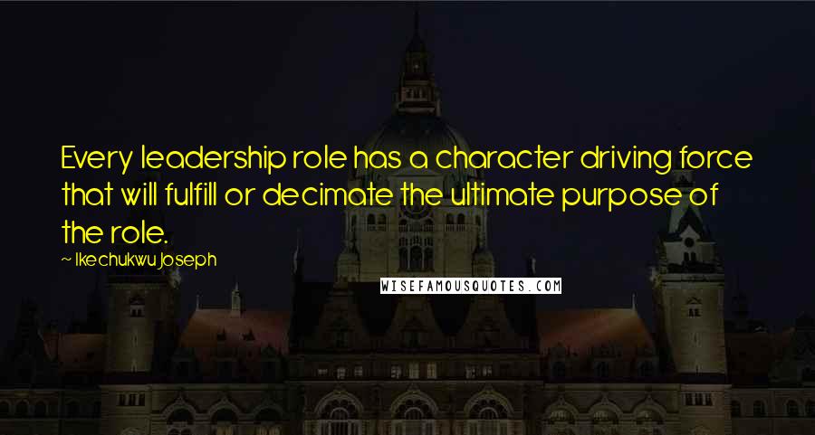 Ikechukwu Joseph Quotes: Every leadership role has a character driving force that will fulfill or decimate the ultimate purpose of the role.