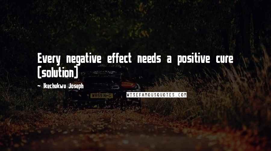 Ikechukwu Joseph Quotes: Every negative effect needs a positive cure (solution)