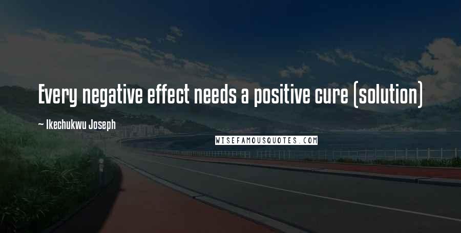 Ikechukwu Joseph Quotes: Every negative effect needs a positive cure (solution)