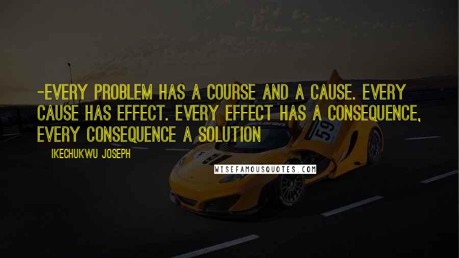 Ikechukwu Joseph Quotes: -Every problem has a course and a cause. Every cause has effect. Every effect has a consequence, every consequence a solution