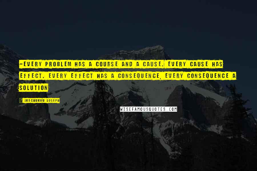 Ikechukwu Joseph Quotes: -Every problem has a course and a cause. Every cause has effect. Every effect has a consequence, every consequence a solution