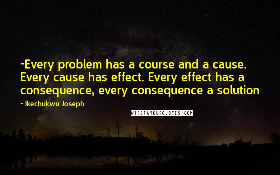Ikechukwu Joseph Quotes: -Every problem has a course and a cause. Every cause has effect. Every effect has a consequence, every consequence a solution