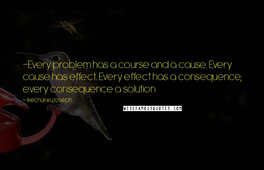 Ikechukwu Joseph Quotes: -Every problem has a course and a cause. Every cause has effect. Every effect has a consequence, every consequence a solution