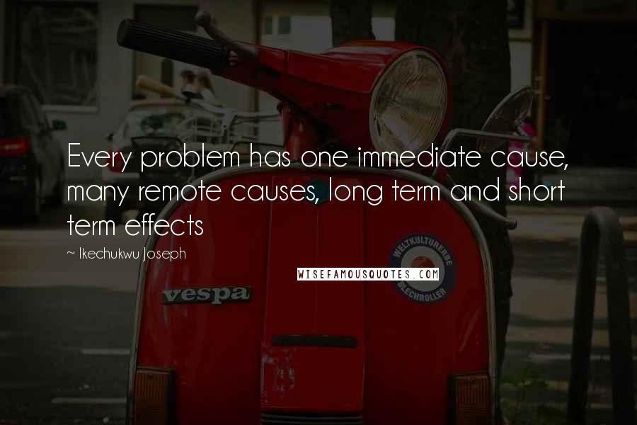 Ikechukwu Joseph Quotes: Every problem has one immediate cause, many remote causes, long term and short term effects