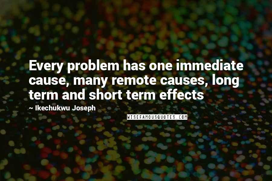 Ikechukwu Joseph Quotes: Every problem has one immediate cause, many remote causes, long term and short term effects