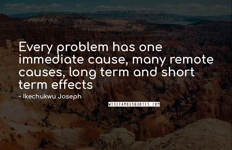 Ikechukwu Joseph Quotes: Every problem has one immediate cause, many remote causes, long term and short term effects