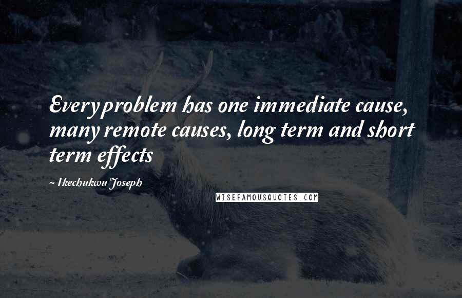 Ikechukwu Joseph Quotes: Every problem has one immediate cause, many remote causes, long term and short term effects