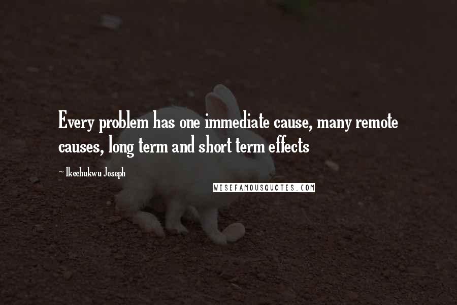 Ikechukwu Joseph Quotes: Every problem has one immediate cause, many remote causes, long term and short term effects