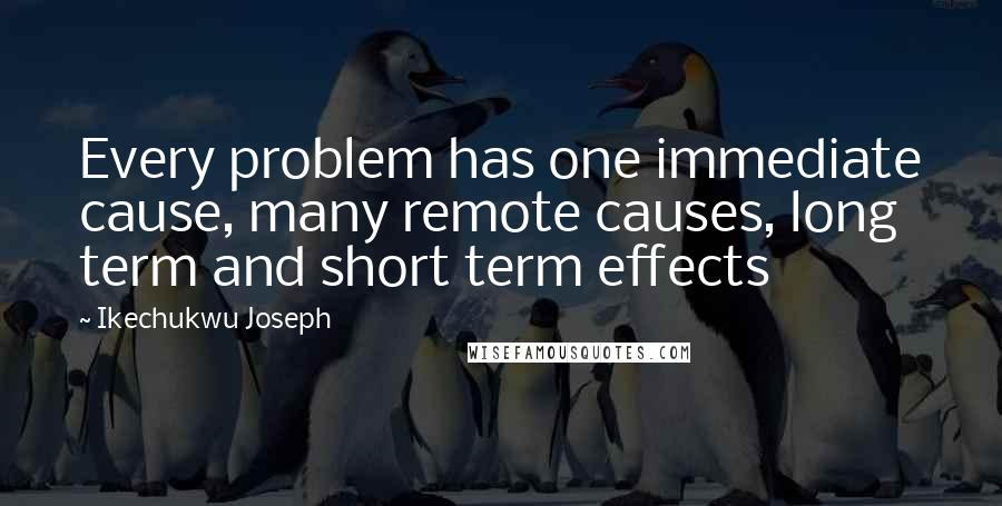 Ikechukwu Joseph Quotes: Every problem has one immediate cause, many remote causes, long term and short term effects