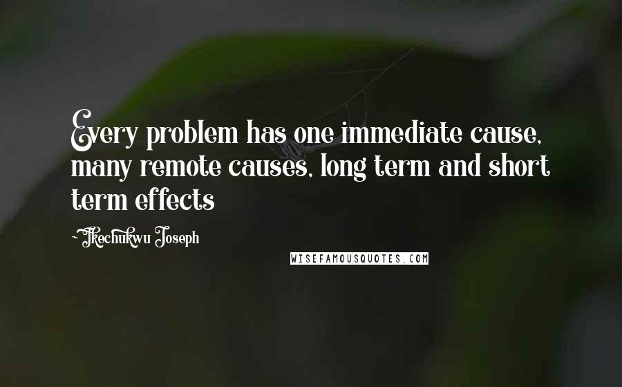 Ikechukwu Joseph Quotes: Every problem has one immediate cause, many remote causes, long term and short term effects