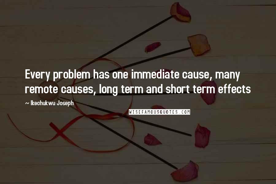 Ikechukwu Joseph Quotes: Every problem has one immediate cause, many remote causes, long term and short term effects