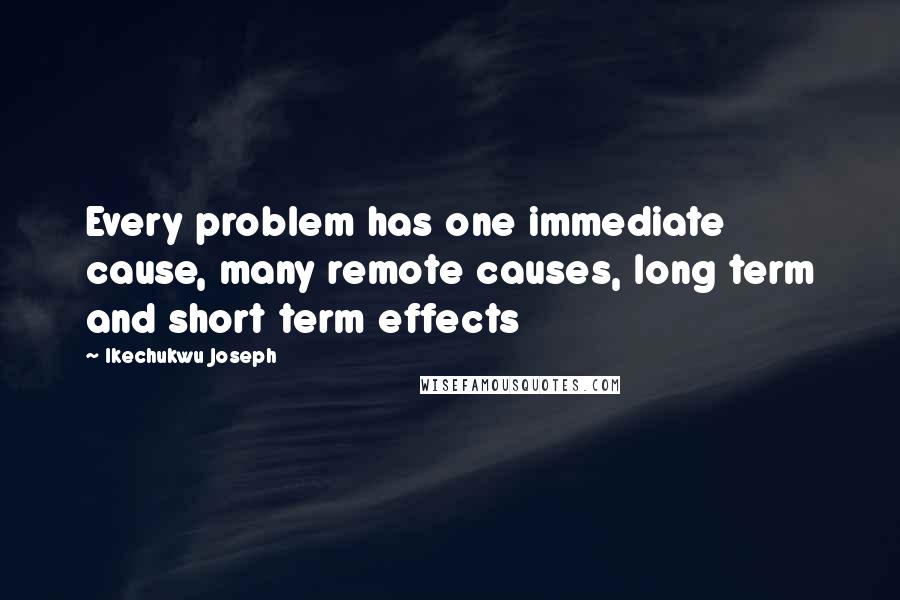 Ikechukwu Joseph Quotes: Every problem has one immediate cause, many remote causes, long term and short term effects