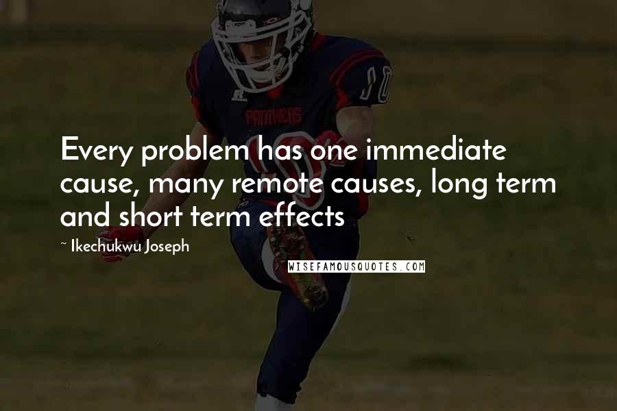 Ikechukwu Joseph Quotes: Every problem has one immediate cause, many remote causes, long term and short term effects