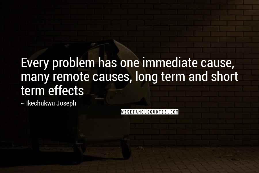 Ikechukwu Joseph Quotes: Every problem has one immediate cause, many remote causes, long term and short term effects