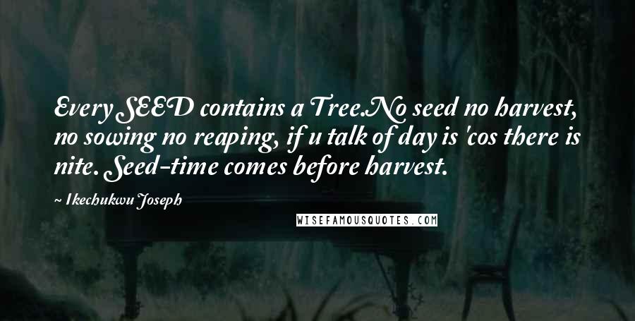 Ikechukwu Joseph Quotes: Every SEED contains a Tree.No seed no harvest, no sowing no reaping, if u talk of day is 'cos there is nite. Seed-time comes before harvest.