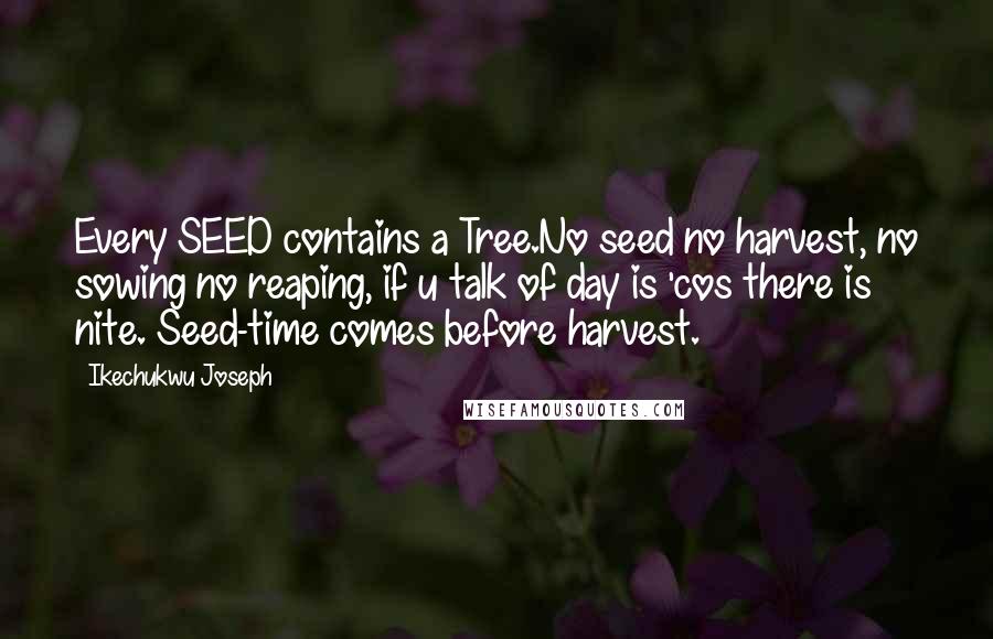 Ikechukwu Joseph Quotes: Every SEED contains a Tree.No seed no harvest, no sowing no reaping, if u talk of day is 'cos there is nite. Seed-time comes before harvest.